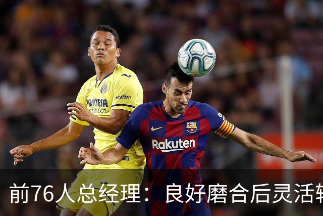 前76人总经理：良好磨合后灵活轮休 恩比德的健康是夺冠关键