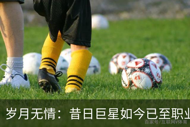 岁月无情：昔日巨星如今已至职业生涯末期