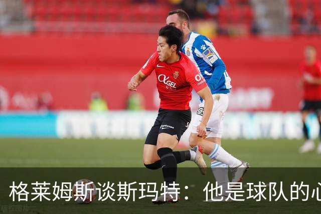 格莱姆斯谈斯玛特：他是球队的心脏，我并非来取而代之