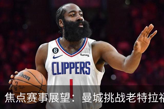 焦点赛事展望：曼城挑战老特拉福德，巴萨迎战皇马