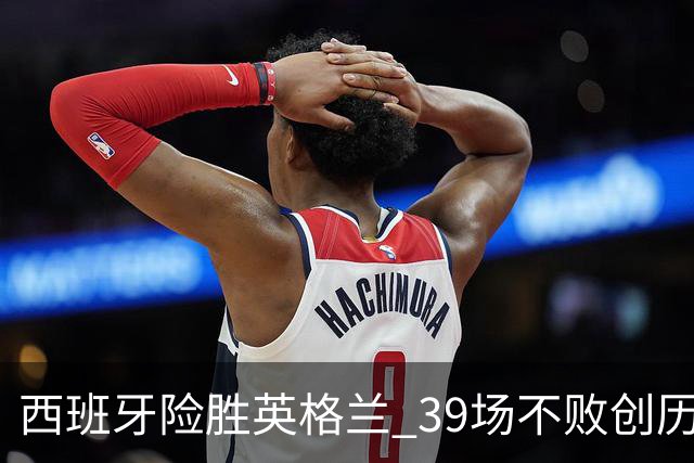 西班牙险胜英格兰 39场不败创历史新高 亚马尔闪耀 凯恩失点