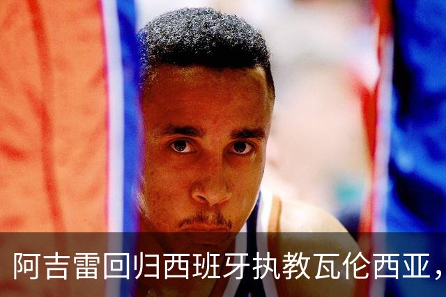 阿吉雷回归西班牙执教瓦伦西亚，为职业生涯画上完美句号