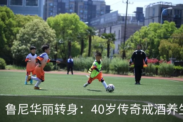 鲁尼华丽转身：40岁传奇戒酒养生，因四子重塑自我